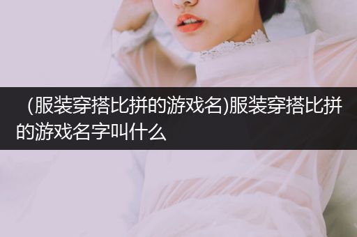 （服装穿搭比拼的游戏名)服装穿搭比拼的游戏名字叫什么