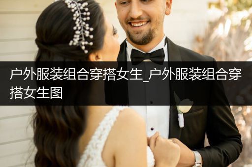 户外服装组合穿搭女生_户外服装组合穿搭女生图