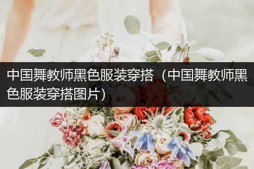 中国舞教师黑色服装穿搭（中国舞教师黑色服装穿搭图片）