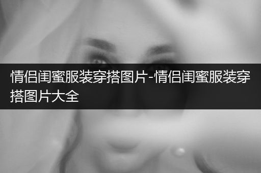 情侣闺蜜服装穿搭图片-情侣闺蜜服装穿搭图片大全